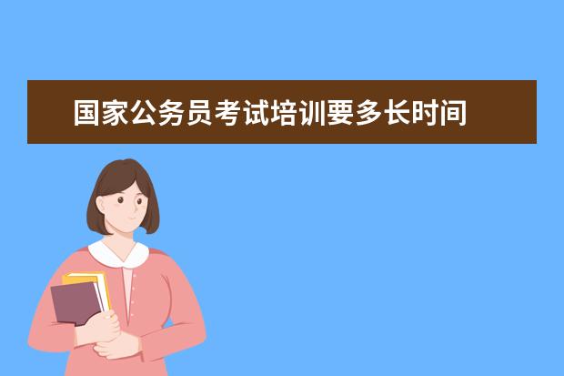 国家公务员考试培训要多长时间 国家公务员招考笔试培训   复习