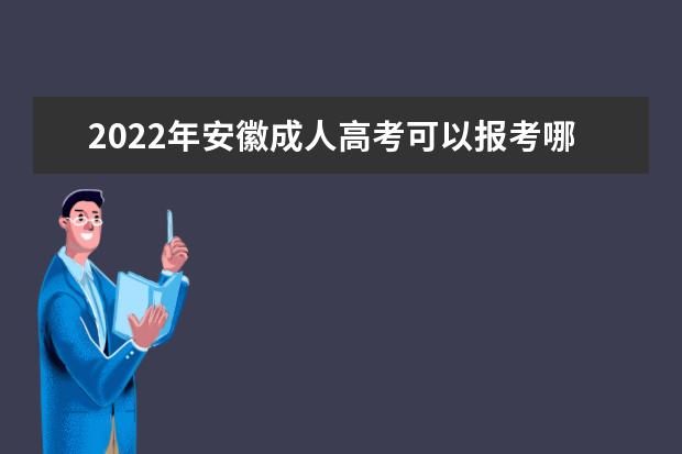 2022年安徽成人高考可以报考哪些大学 安徽2022年成人高考专业有哪些