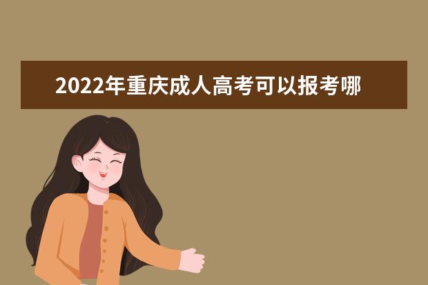 2022年重庆成人高考可以报考哪些大学 重庆2022年成人高考专业有哪些