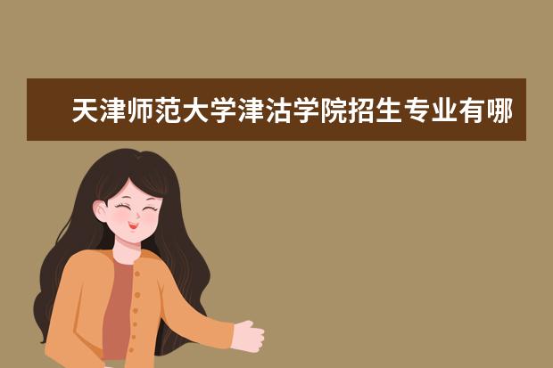 天津师范大学津沽学院招生专业有哪些 天津师范大学津沽学院有哪些重点学科