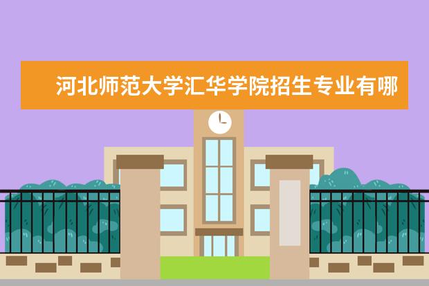 河北师范大学汇华学院招生专业有哪些 河北师范大学汇华学院有哪些重点学科