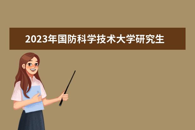 2023年国防科学技术大学研究生考试怎么报名 国防科学技术大学2023年研究生招生简章内容如何