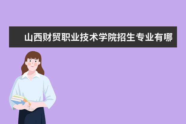 山西财贸职业技术学院招生专业有哪些 山西财贸职业技术学院有哪些重点学科