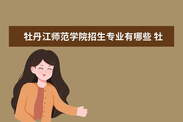 牡丹江师范学院招生专业有哪些 牡丹江师范学院有哪些重点学科