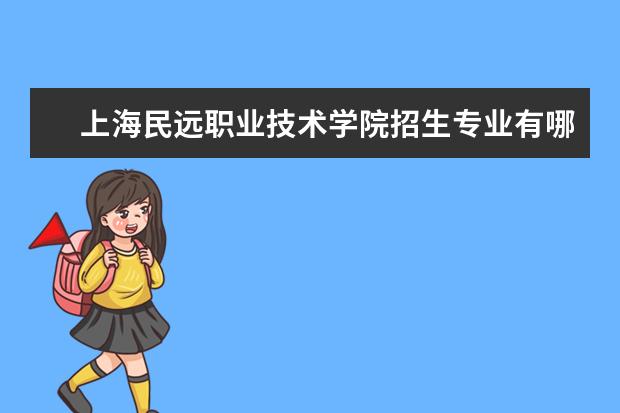 上海民远职业技术学院招生专业有哪些 上海民远职业技术学院有哪些重点学科