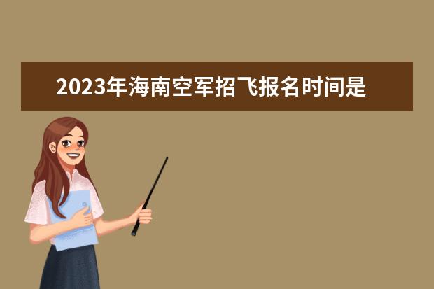 2023年海南空军招飞报名时间是什么时候 海南2023空军招飞选拔程序如何