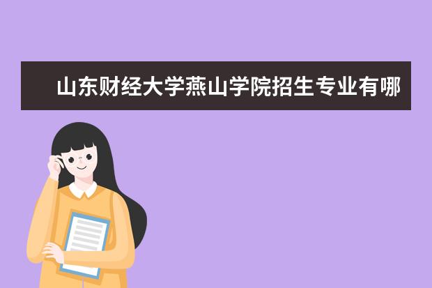 山东财经大学燕山学院招生专业有哪些 山东财经大学燕山学院有哪些重点学科