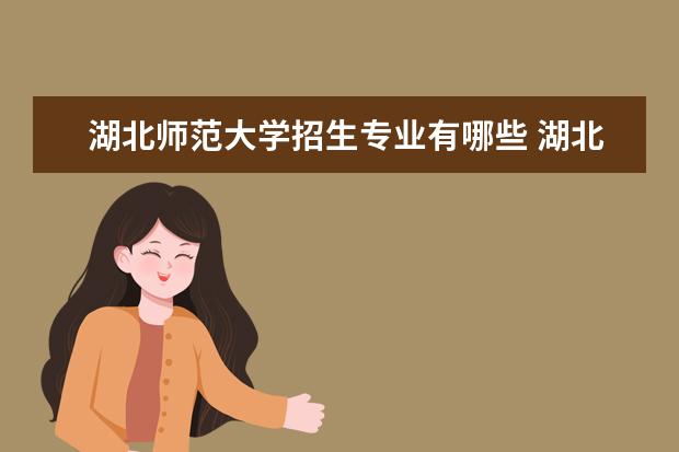 湖北师范大学招生专业有哪些 湖北师范大学有哪些重点学科