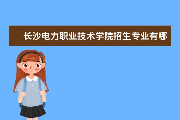 长沙电力职业技术学院招生专业有哪些 长沙电力职业技术学院有哪些重点学科