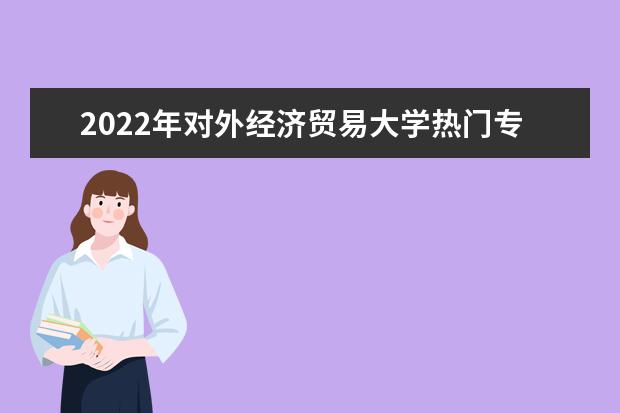 2022年对外经济贸易大学热门专业有哪些 对外经济贸易大学王牌专业是什么