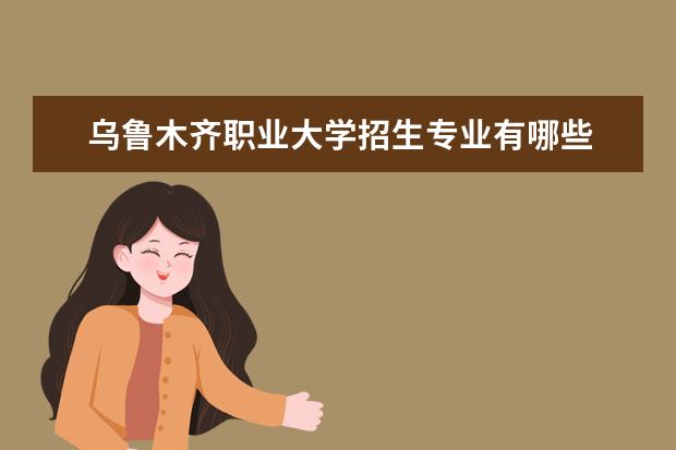 乌鲁木齐职业大学招生专业有哪些 乌鲁木齐职业大学有哪些重点学科