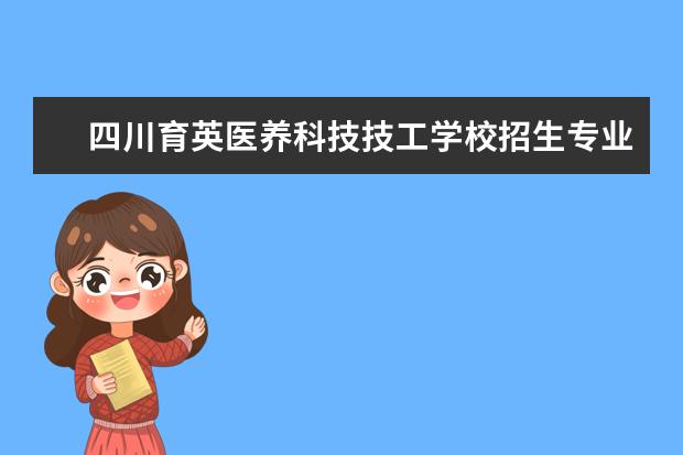 四川育英医养科技技工学校招生专业有哪些 四川育英医养科技技工学校有哪些重点学科