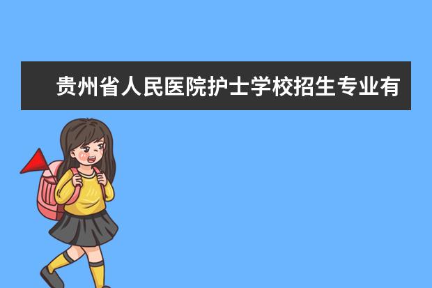 贵州省人民医院护士学校招生专业有哪些 贵州省人民医院护士学校有哪些重点学科