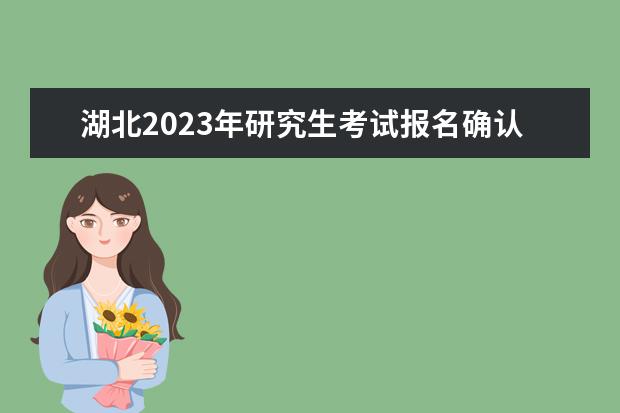 湖北2023年研究生考试报名确认时间是什么时候2023湖北考研报名确认流程如何