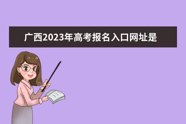 广西2023年高考报名入口网址是什么 2023年广西高考报名流程如何