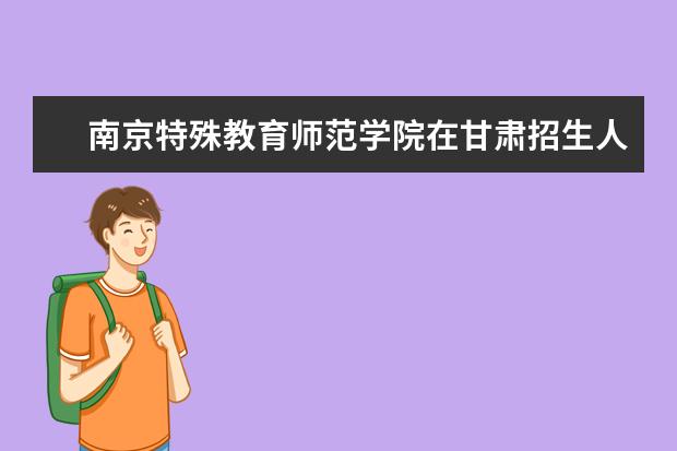 南京特殊教育师范学院在甘肃招生人数、录取分数线、位次[2022招生计划]