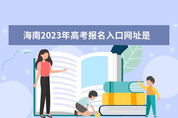 海南2023年高考报名入口网址是什么 2023年海南高考报名流程如何