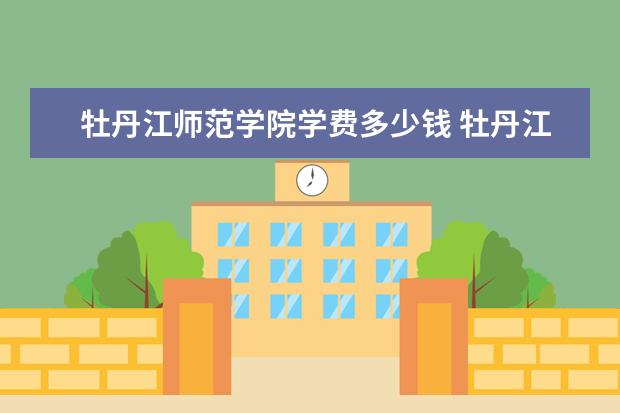 牡丹江师范学院学费多少钱 牡丹江师范学院学费贵吗