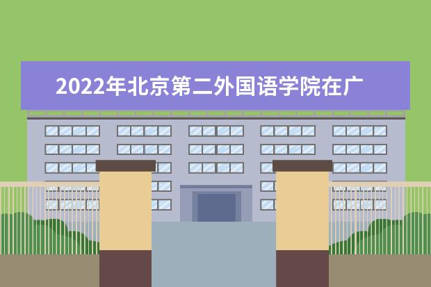 2022年北京第二外国语学院在广东的录取分数线是多少？「附2019~2021年分数线」