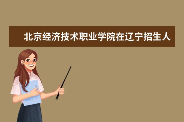 北京经济技术职业学院在辽宁招生人数、录取分数线、位次（2022招生计划）