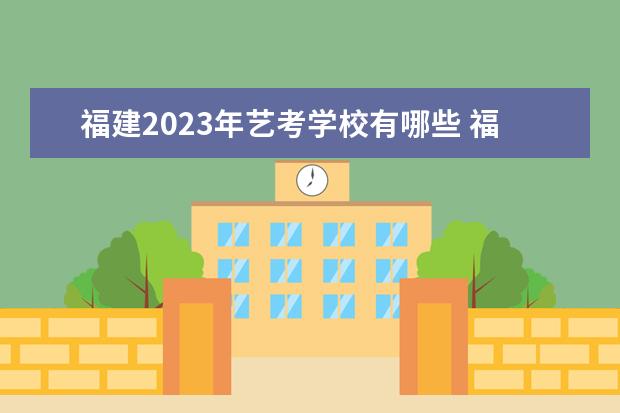 福建2023年艺考学校有哪些 福建艺考学校排行榜