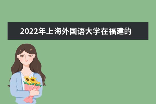 2022年上海外国语大学在福建的录取分数线是多少？「附2019~2021年分数线」