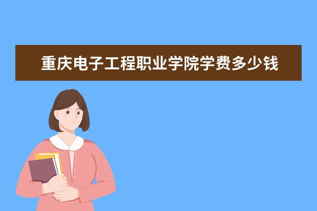 重庆电子工程职业学院学费多少钱 重庆电子工程职业学院学费贵吗