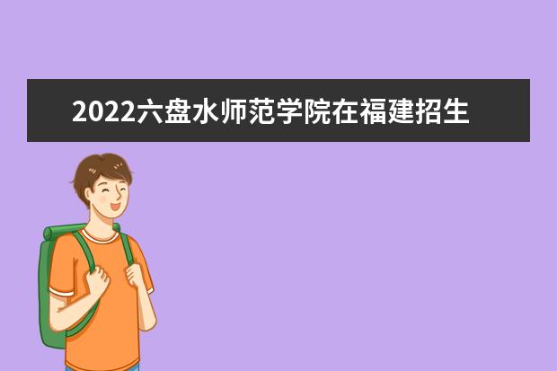 2022六盘水师范学院在福建招生人数、录取分数线、位次（历史类+物理类）