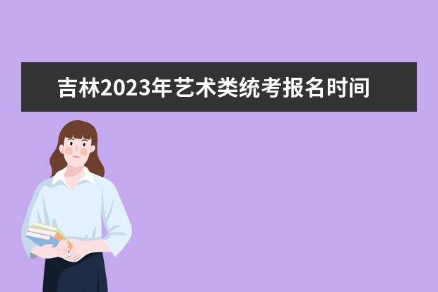 吉林2023年艺术类统考报名时间是什么时候 吉林艺考报名流程