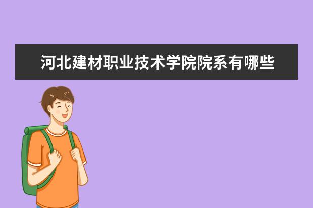 河北建材职业技术学院院系有哪些 河北建材职业技术学院院系设置