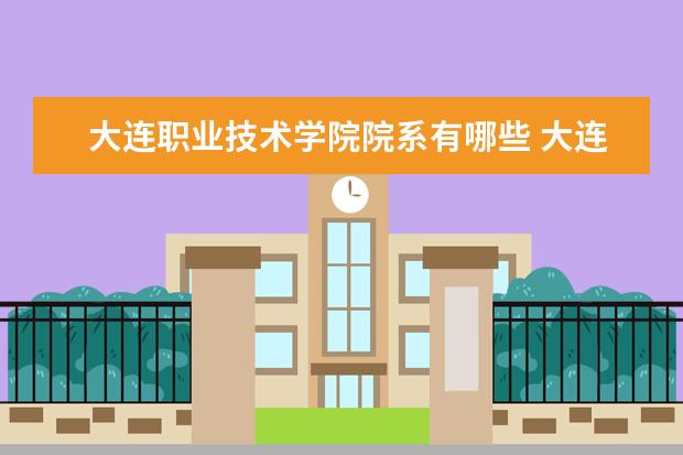 大连职业技术学院院系有哪些 大连职业技术学院院系设置