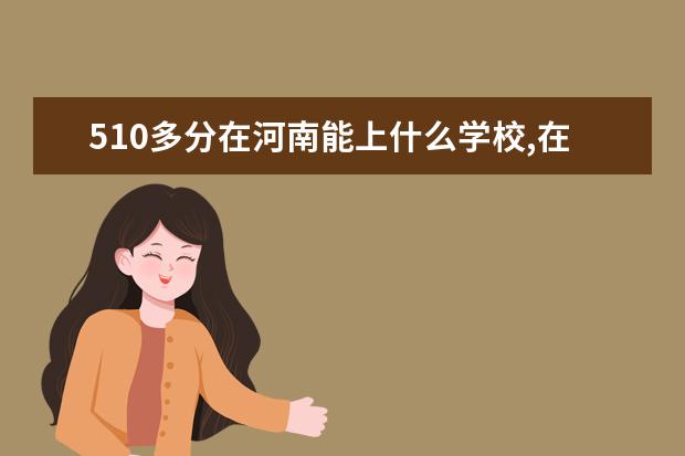 510多分在河南能上什么学校,在河南能报考什么学校