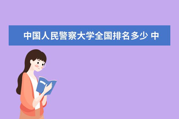 中国人民警察大学全国排名多少 中国人民警察大学录取分数线