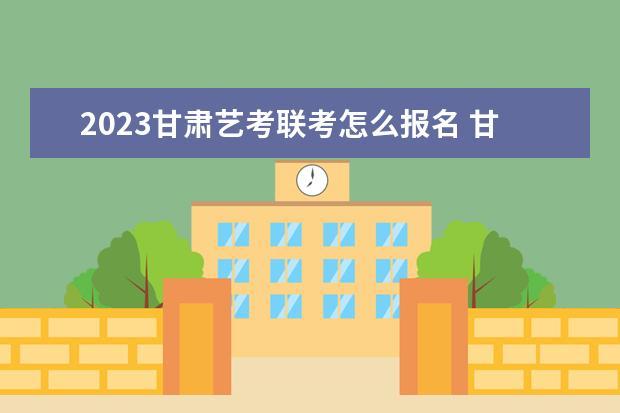 2023甘肃艺考联考怎么报名 甘肃2023艺考联考详细报名流程