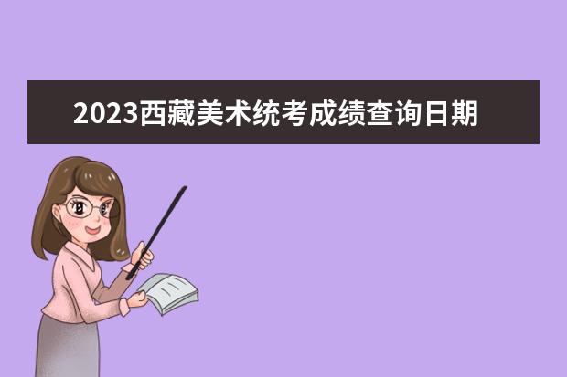 2023西藏美术统考成绩查询日期是多少 2023西藏美术统考成绩查询网址