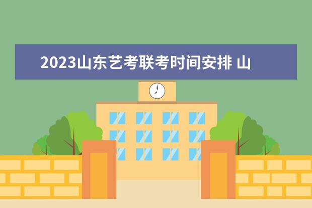 2023山东艺考联考时间安排 山东2023艺考联考考什么科目