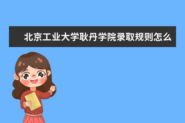 北京工业大学耿丹学院录取规则怎么样 北京工业大学耿丹学院就业状况如何