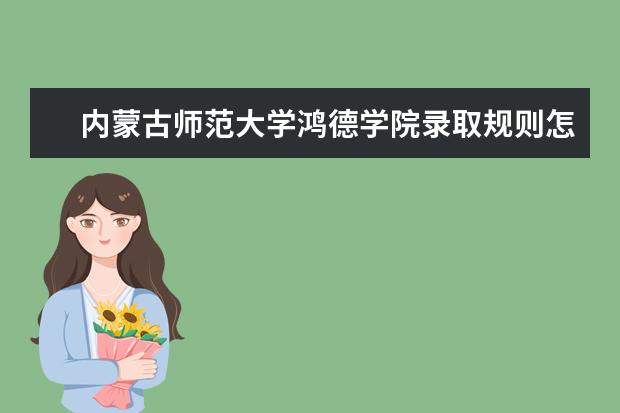 内蒙古师范大学鸿德学院录取规则怎么样 内蒙古师范大学鸿德学院就业状况如何