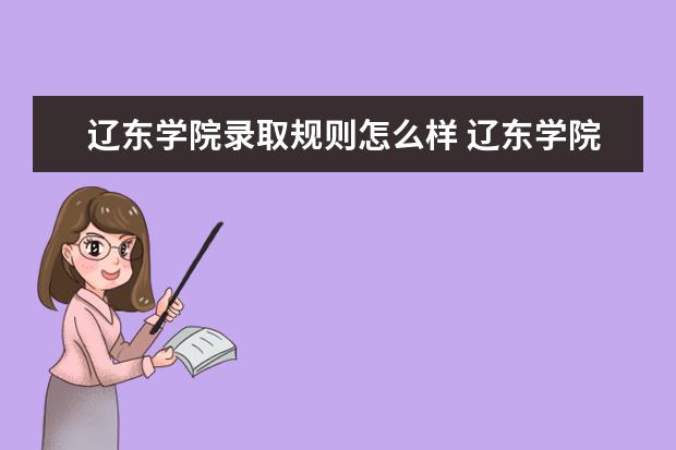 辽东学院录取规则怎么样 辽东学院就业状况如何