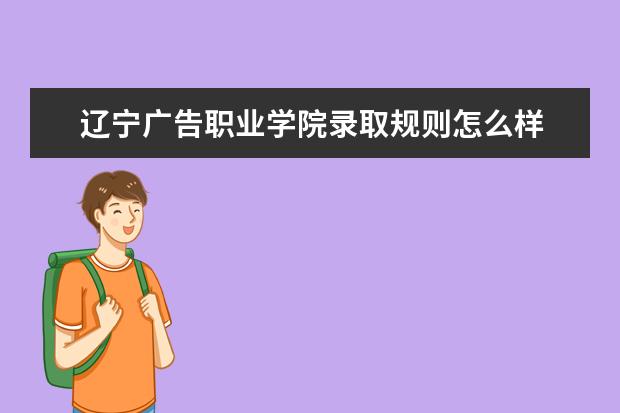 辽宁广告职业学院录取规则怎么样 辽宁广告职业学院就业状况如何