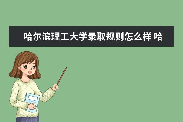 哈尔滨理工大学录取规则怎么样 哈尔滨理工大学就业状况如何