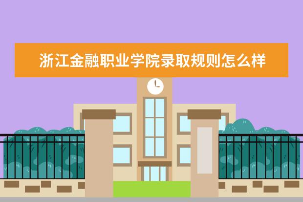 浙江金融职业学院录取规则怎么样 浙江金融职业学院就业状况如何