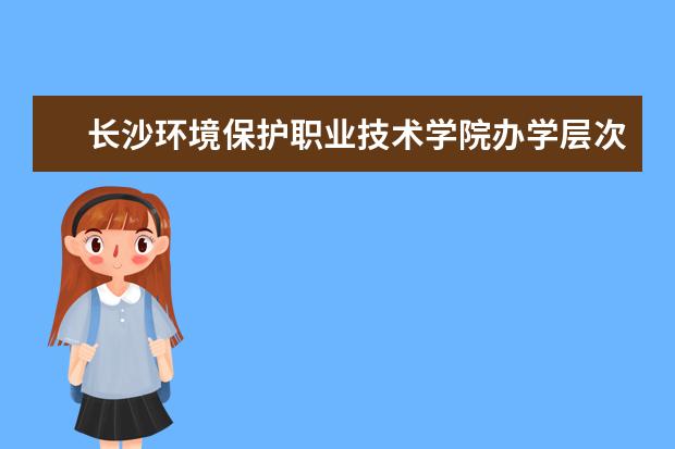 长沙环境保护职业技术学院办学层次 长沙环境保护职业技术学院学校介绍