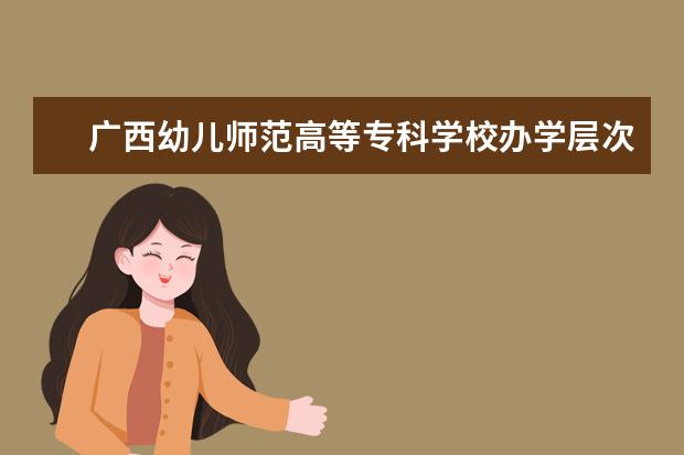 广西幼儿师范高等专科学校办学层次 广西幼儿师范高等专科学校学校介绍