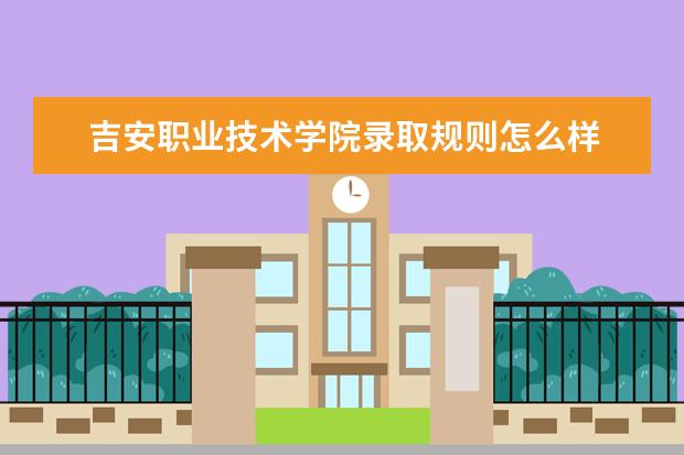 吉安职业技术学院录取规则怎么样 吉安职业技术学院就业状况如何