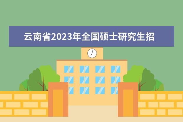 云南省2023年全国硕士研究生招生考试考生健康信息采集公告