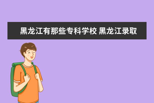 黑龙江有那些专科学校 黑龙江录取分位数线是多少