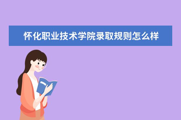 怀化职业技术学院录取规则怎么样 怀化职业技术学院就业状况如何