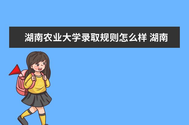 湖南农业大学录取规则怎么样 湖南农业大学就业状况如何