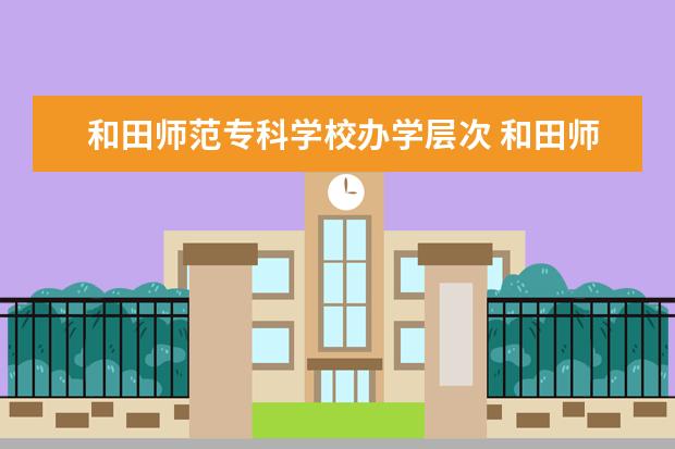 和田师范专科学校办学层次 和田师范专科学校学校介绍